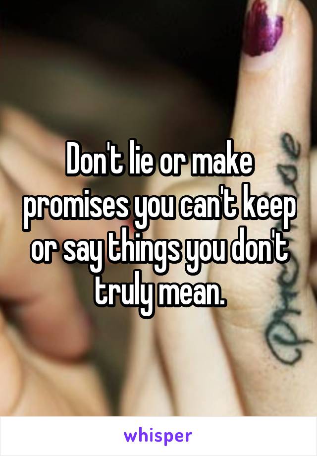 Don't lie or make promises you can't keep or say things you don't truly mean.