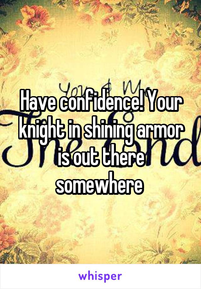 Have confidence! Your knight in shining armor is out there somewhere 