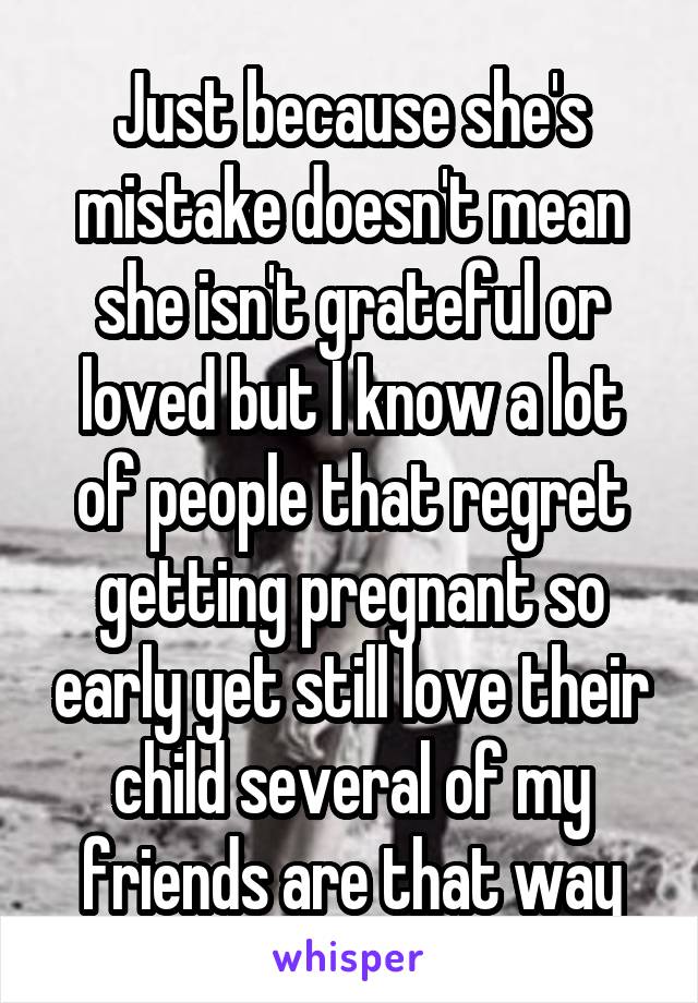 Just because she's mistake doesn't mean she isn't grateful or loved but I know a lot of people that regret getting pregnant so early yet still love their child several of my friends are that way