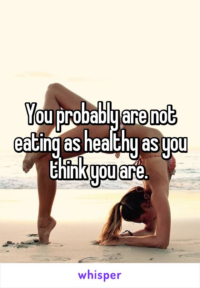 You probably are not eating as healthy as you think you are. 