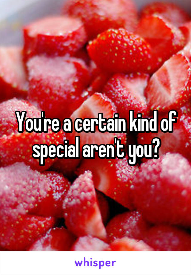 You're a certain kind of special aren't you?