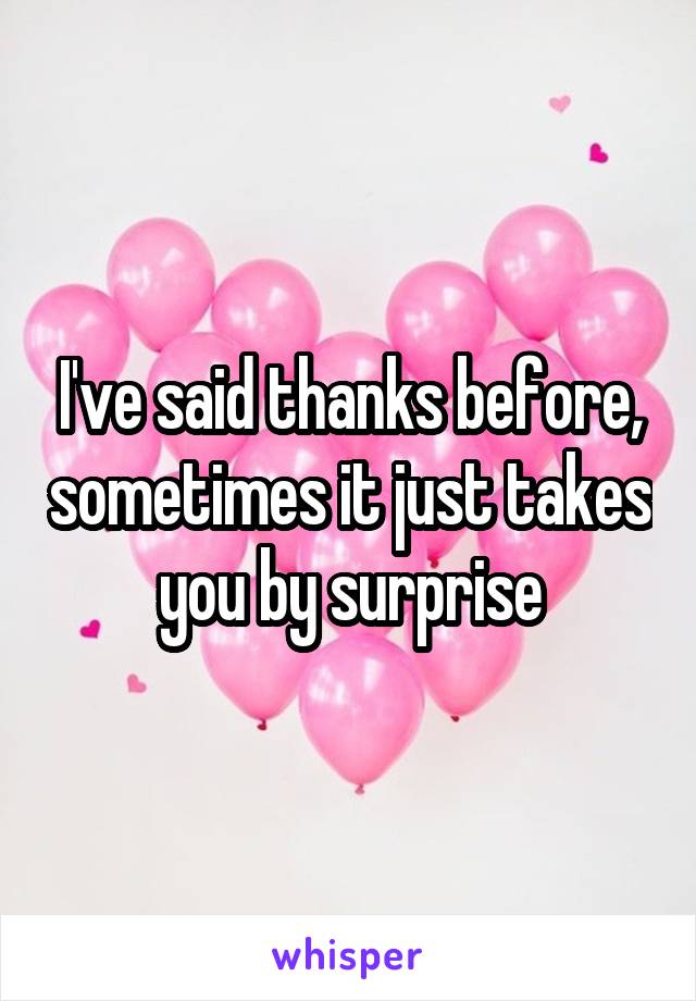 I've said thanks before, sometimes it just takes you by surprise