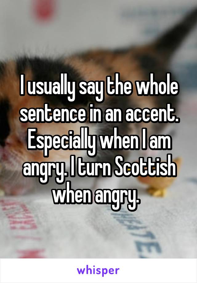 I usually say the whole sentence in an accent. Especially when I am angry. I turn Scottish when angry.  