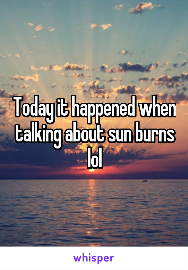 Today it happened when talking about sun burns lol