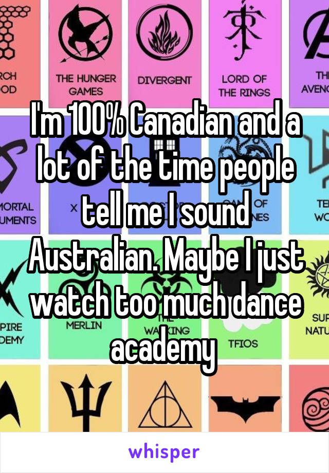 I'm 100% Canadian and a lot of the time people tell me I sound Australian. Maybe I just watch too much dance academy 