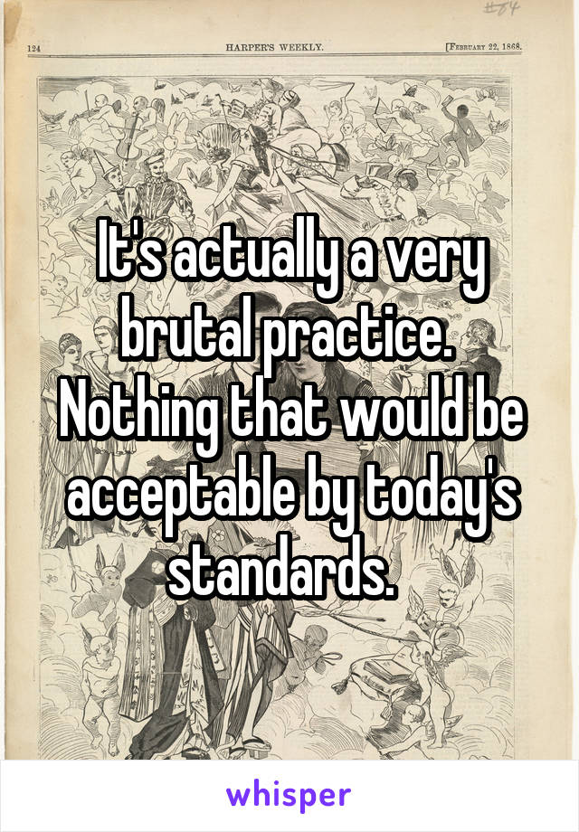 It's actually a very brutal practice. 
Nothing that would be acceptable by today's standards.  
