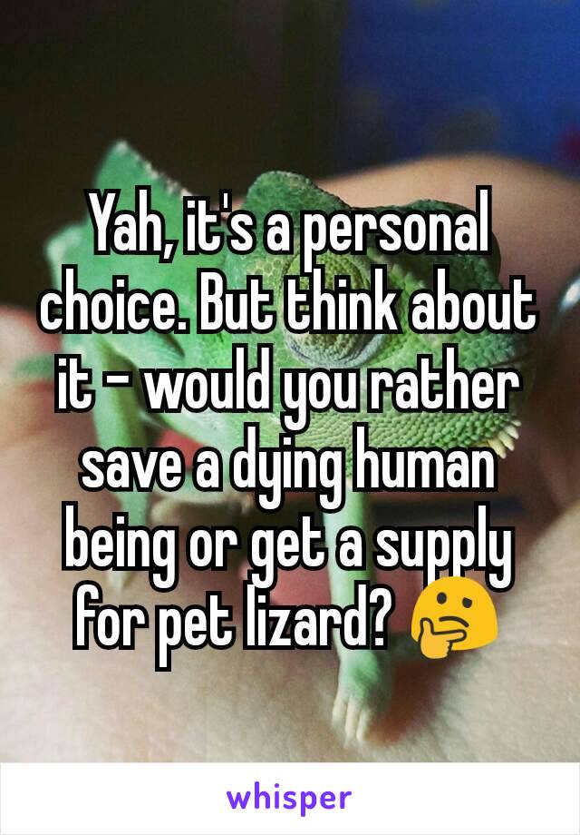 Yah, it's a personal choice. But think about it - would you rather save a dying human being or get a supply for pet lizard? 🤔