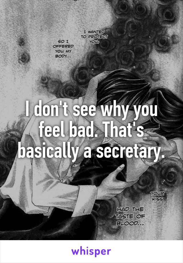 I don't see why you feel bad. That's basically a secretary.