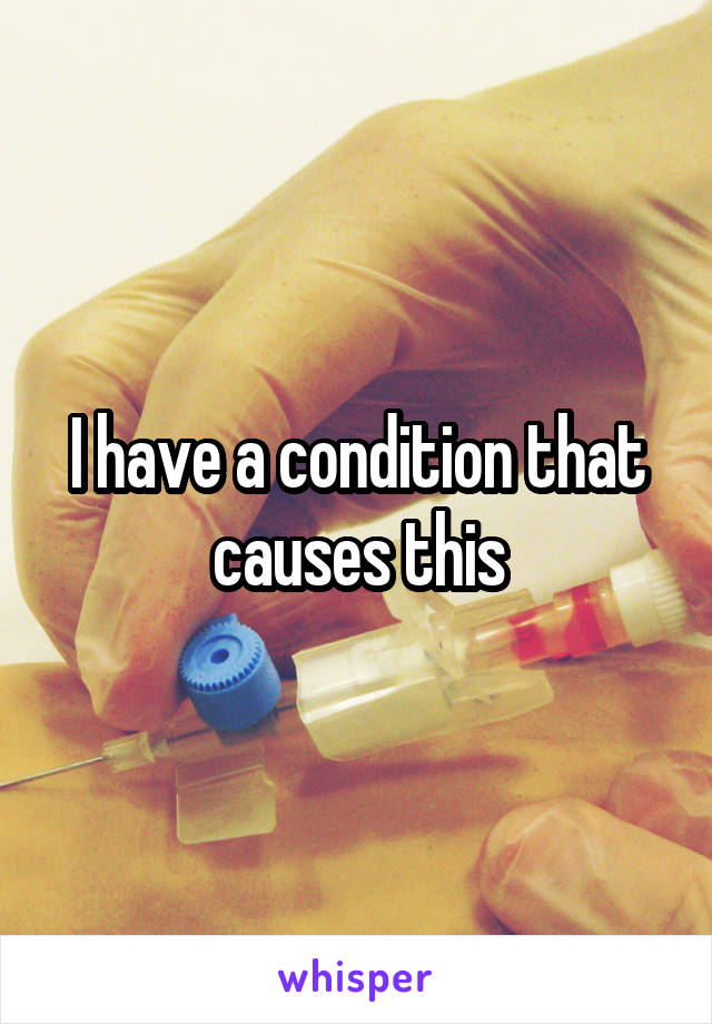 I have a condition that causes this