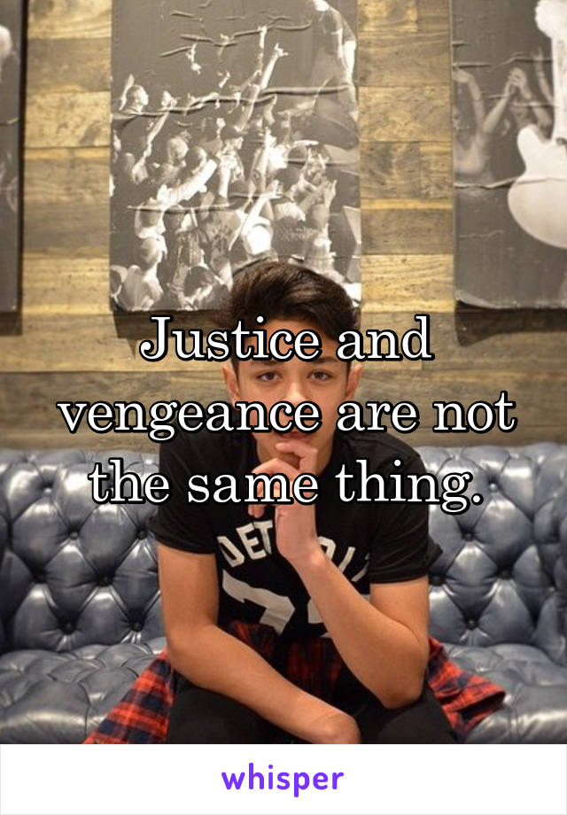 Justice and vengeance are not the same thing.