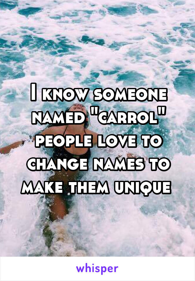 I know someone named "carrol" people love to change names to make them unique 