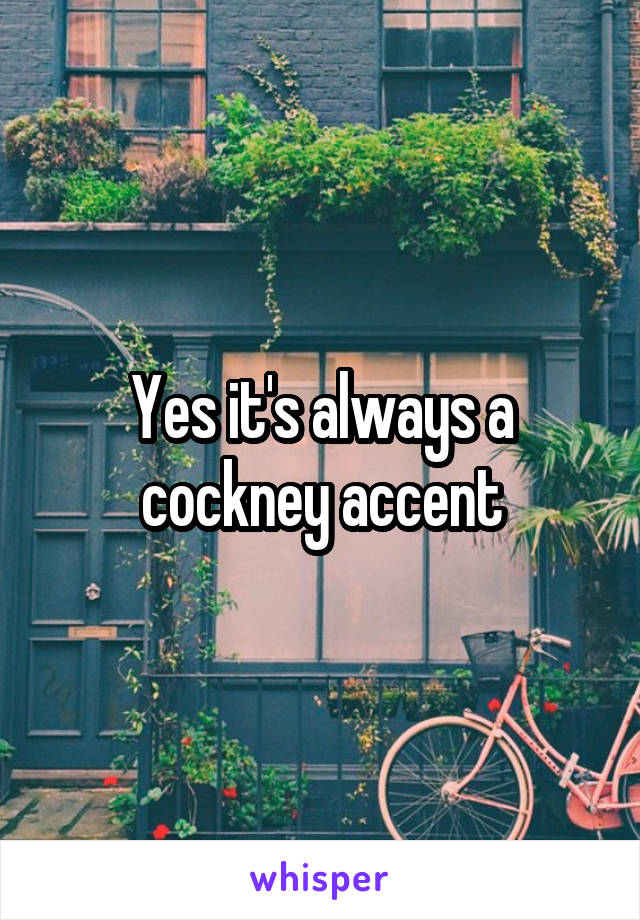 Yes it's always a cockney accent