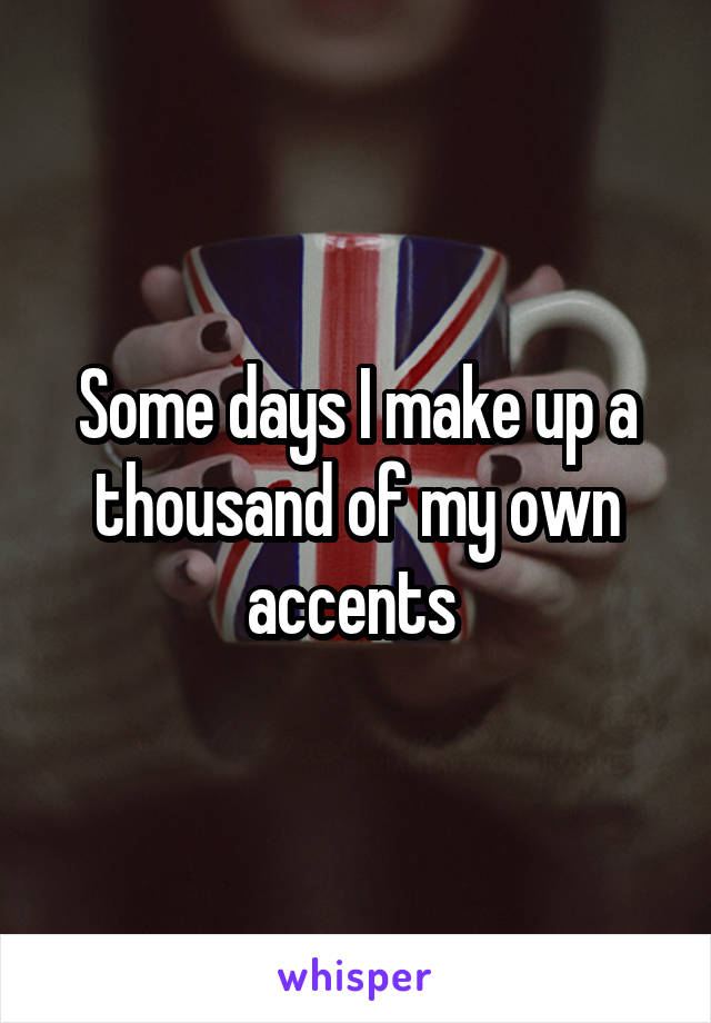 Some days I make up a thousand of my own accents 