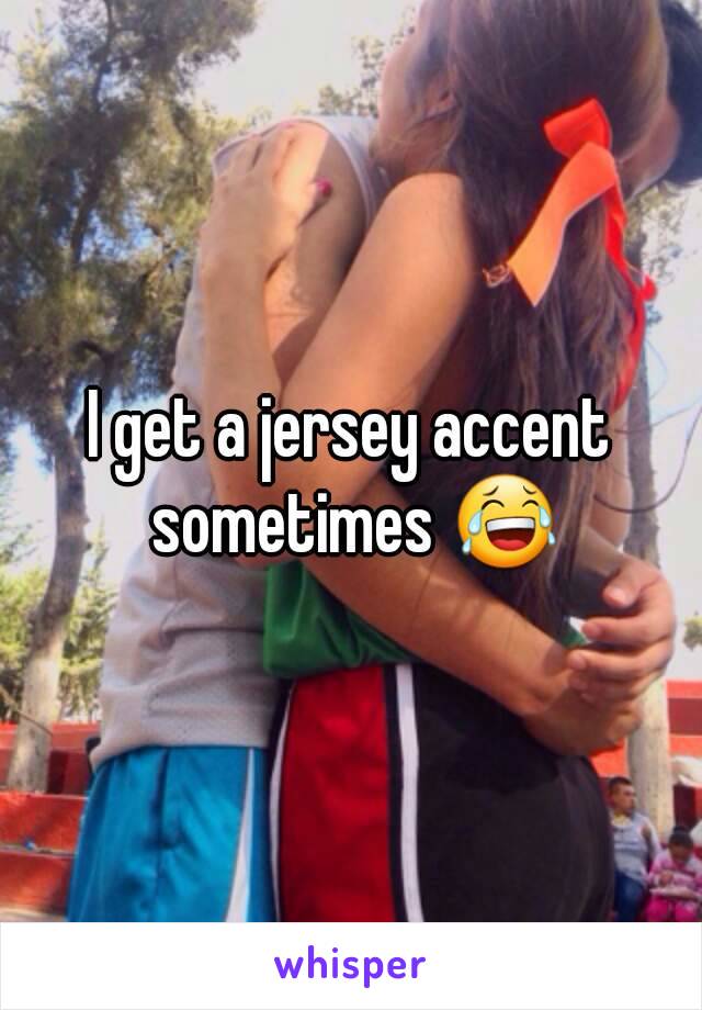 I get a jersey accent sometimes 😂