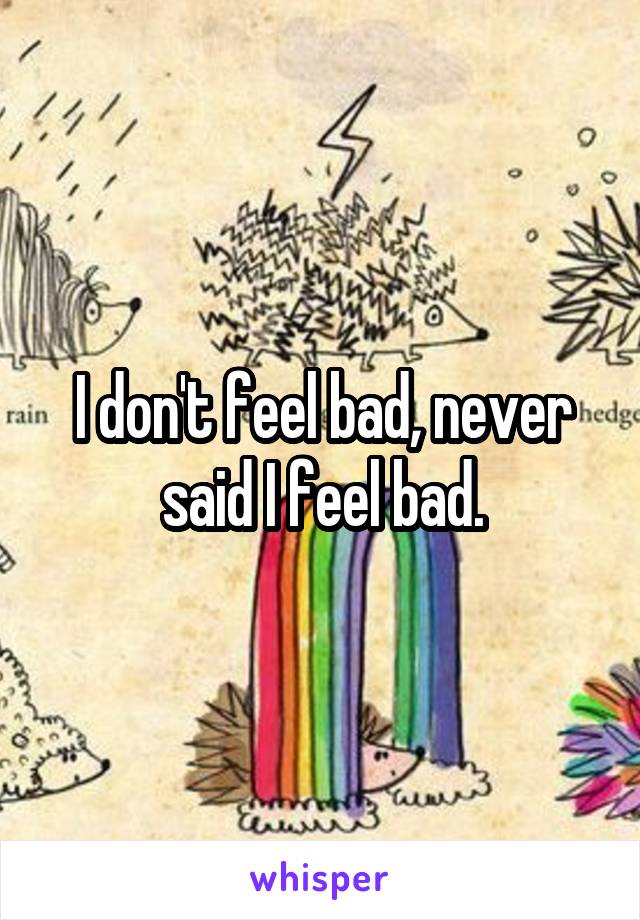 I don't feel bad, never said I feel bad.