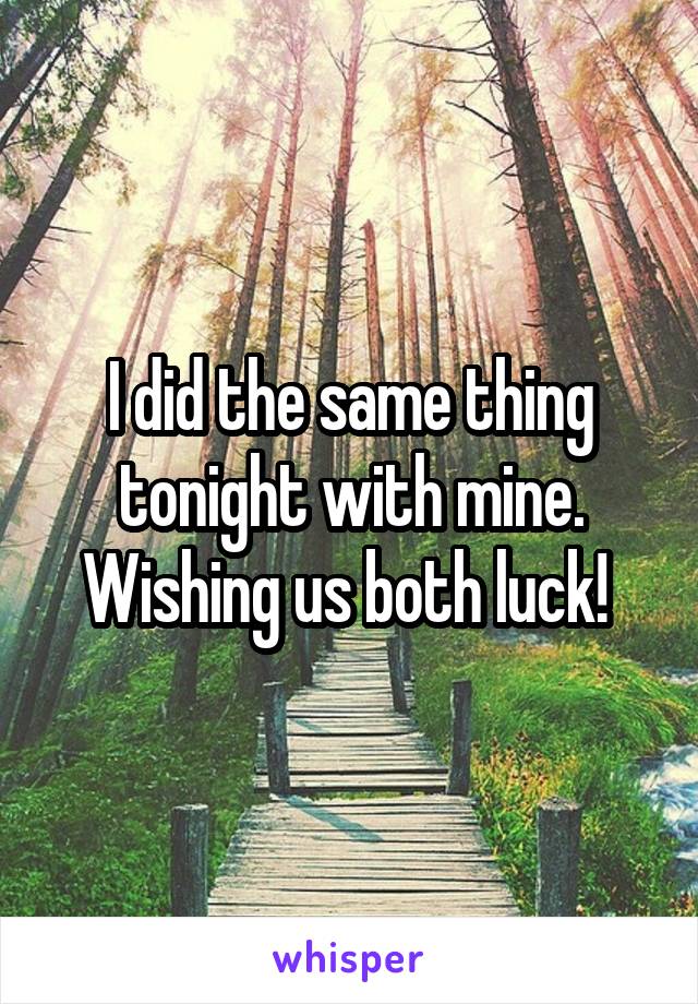I did the same thing tonight with mine. Wishing us both luck! 