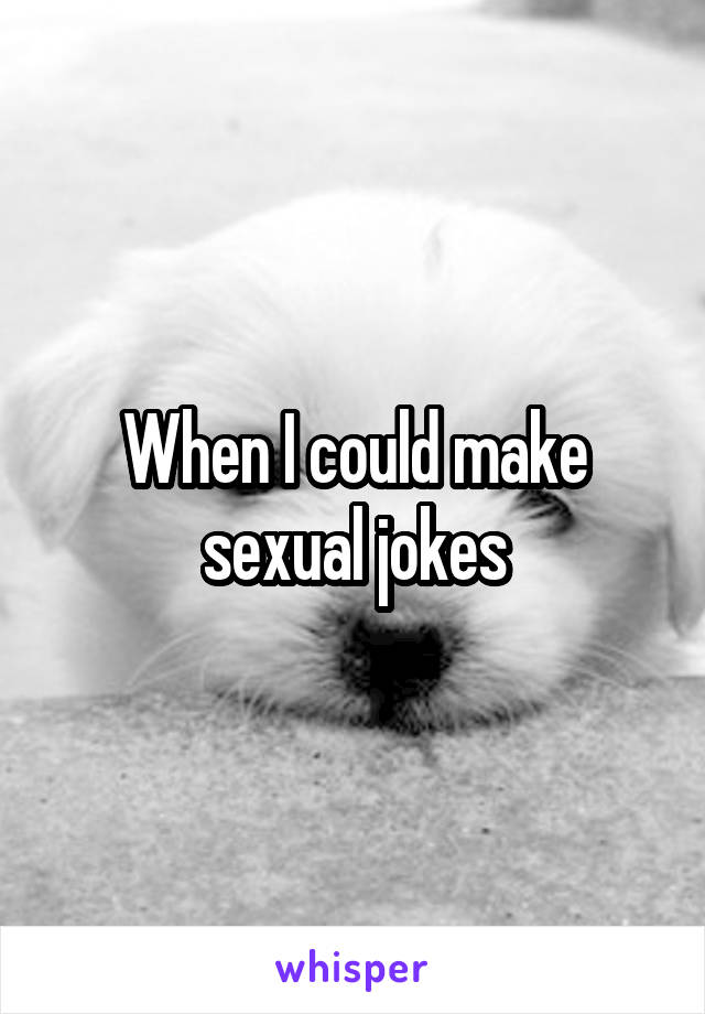 When I could make sexual jokes