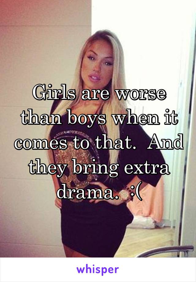 Girls are worse than boys when it comes to that.  And they bring extra drama.  :(