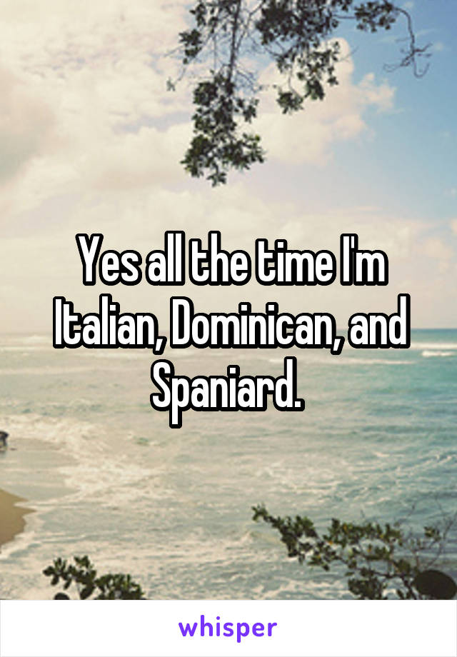 Yes all the time I'm Italian, Dominican, and Spaniard. 