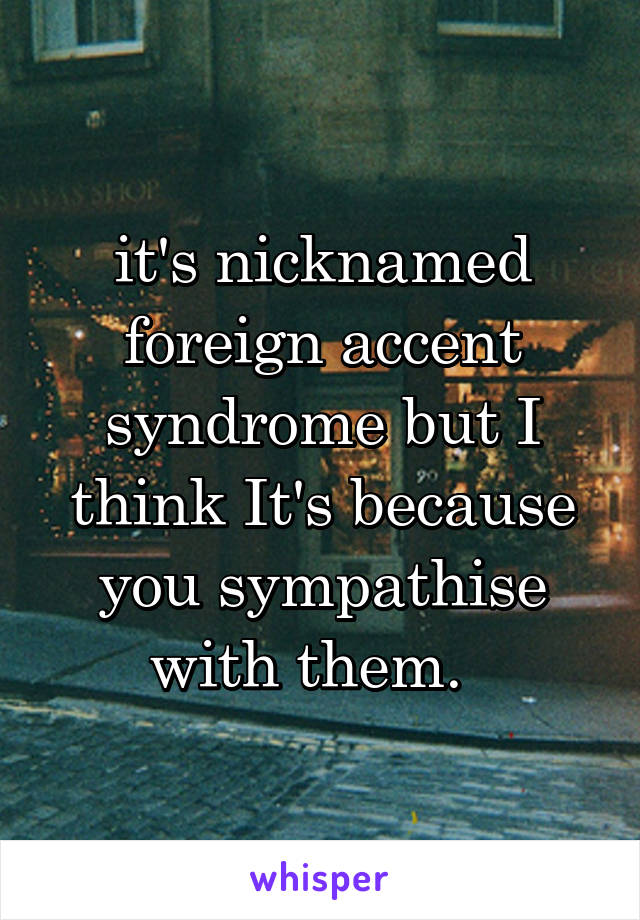 it's nicknamed foreign accent syndrome but I think It's because you sympathise with them.  