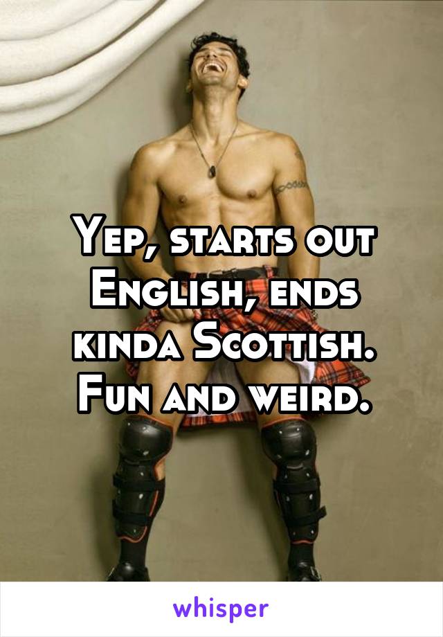 Yep, starts out English, ends kinda Scottish. Fun and weird.