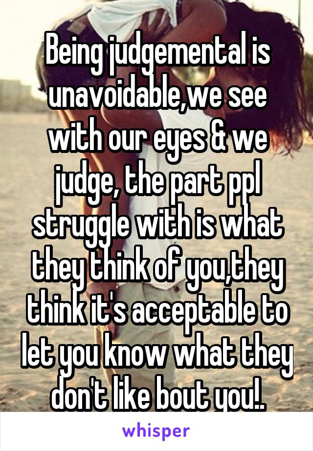 Being judgemental is unavoidable,we see with our eyes & we judge, the part ppl struggle with is what they think of you,they think it's acceptable to let you know what they don't like bout you!.