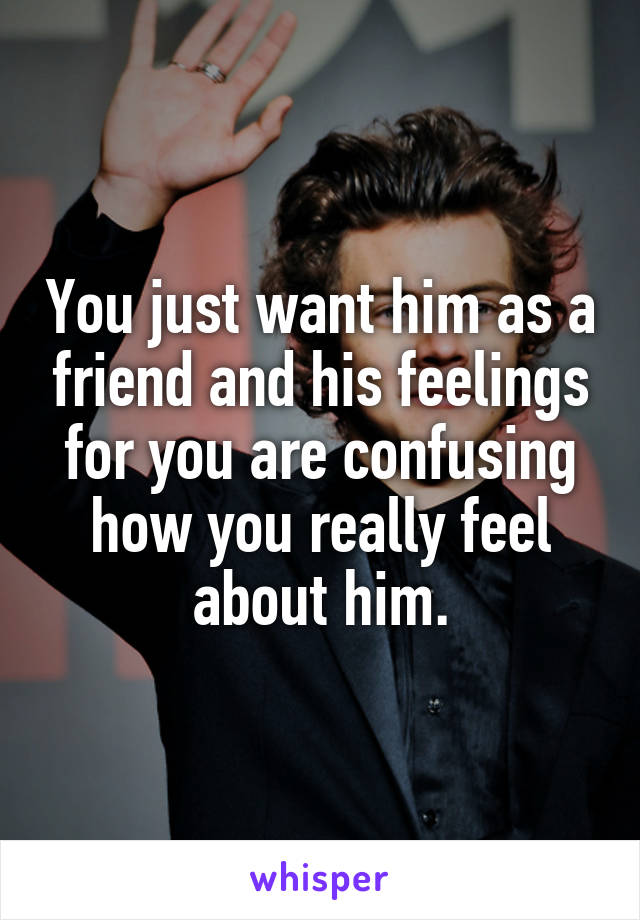 You just want him as a friend and his feelings for you are confusing how you really feel about him.