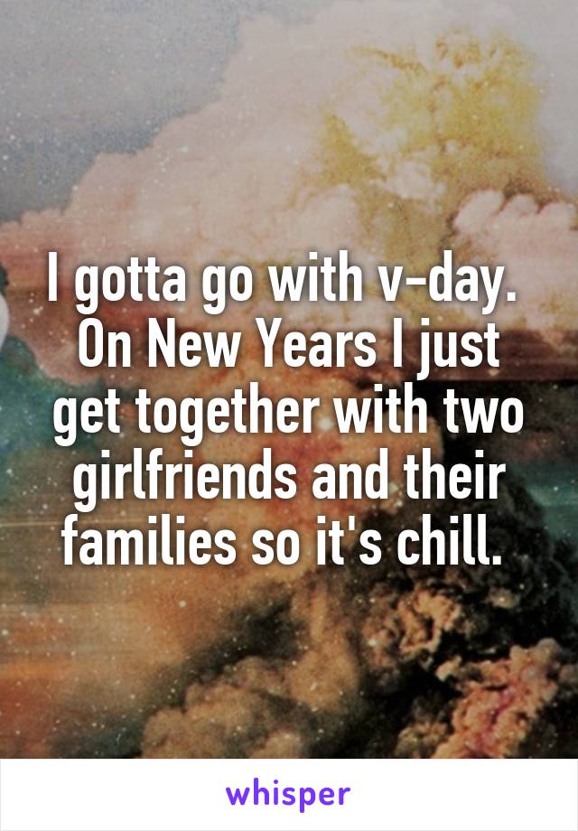 I gotta go with v-day.  On New Years I just get together with two girlfriends and their families so it's chill. 