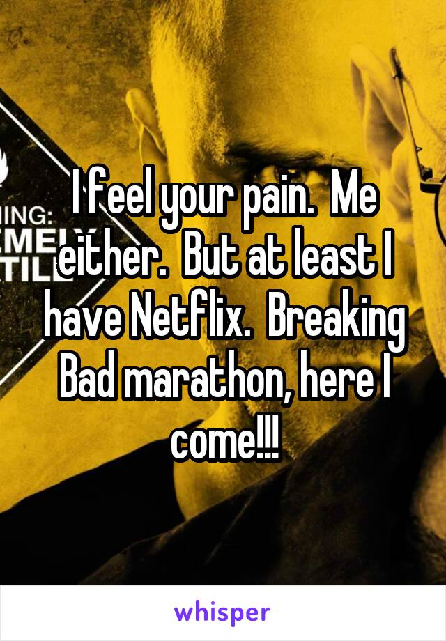 I feel your pain.  Me either.  But at least I have Netflix.  Breaking Bad marathon, here I come!!!
