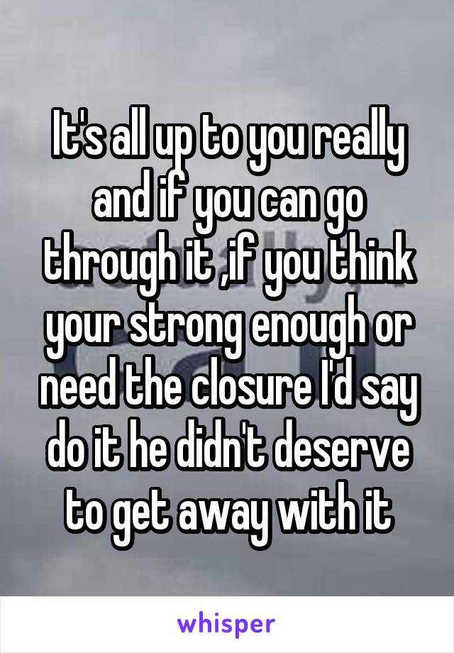 It's all up to you really and if you can go through it ,if you think your strong enough or need the closure I'd say do it he didn't deserve to get away with it