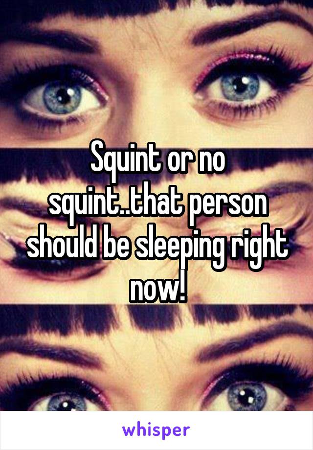 Squint or no squint..that person should be sleeping right now!
