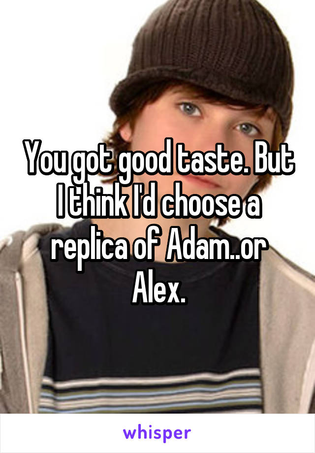 You got good taste. But I think I'd choose a replica of Adam..or Alex.