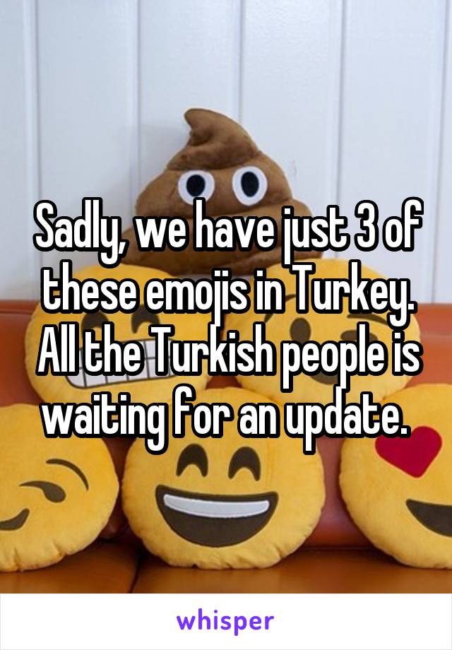 Sadly, we have just 3 of these emojis in Turkey. All the Turkish people is waiting for an update. 