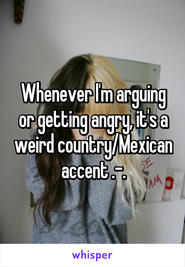 Whenever I'm arguing or getting angry, it's a weird country/Mexican accent .-.