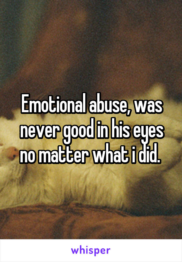 Emotional abuse, was never good in his eyes no matter what i did. 