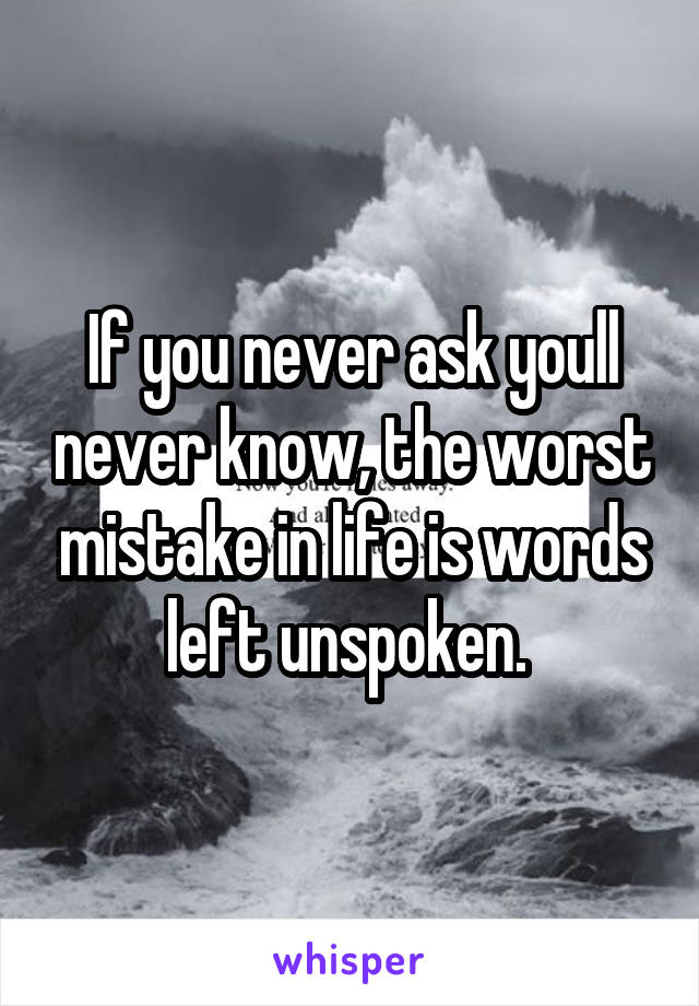 If you never ask youll never know, the worst mistake in life is words left unspoken. 