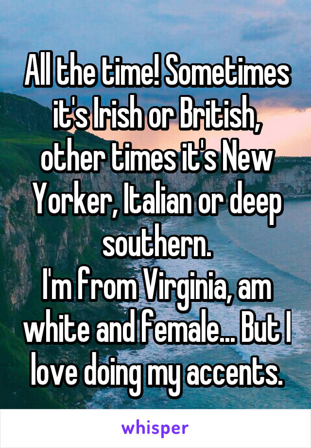 All the time! Sometimes it's Irish or British, other times it's New Yorker, Italian or deep southern.
I'm from Virginia, am white and female... But I love doing my accents.