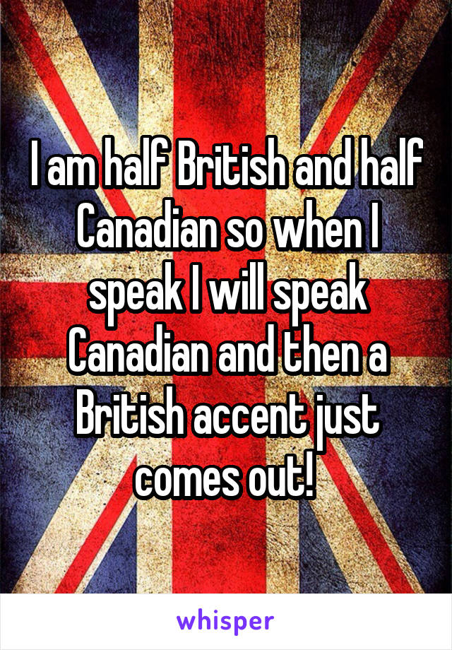 I am half British and half Canadian so when I speak I will speak Canadian and then a British accent just comes out! 