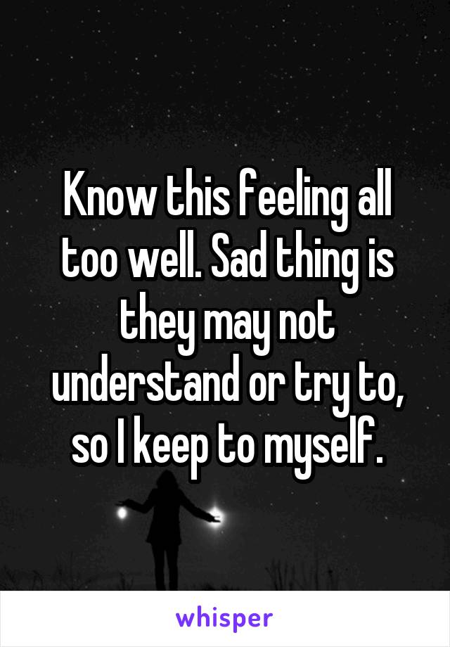 Know this feeling all too well. Sad thing is they may not understand or try to, so I keep to myself.