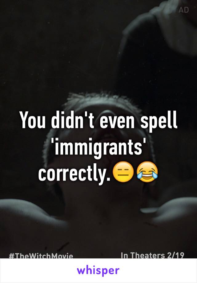 You didn't even spell 'immigrants' correctly.😑😂
