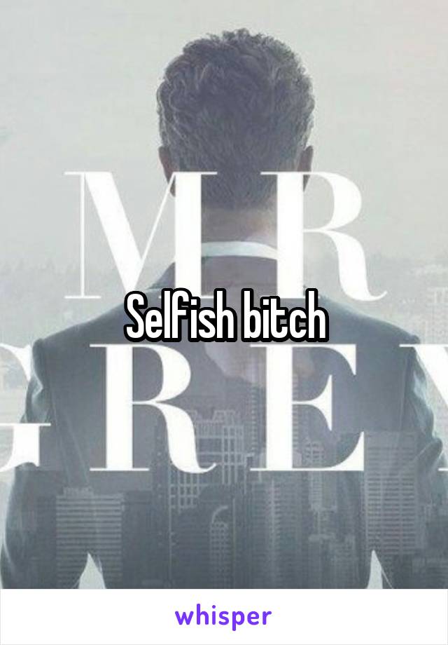 Selfish bitch