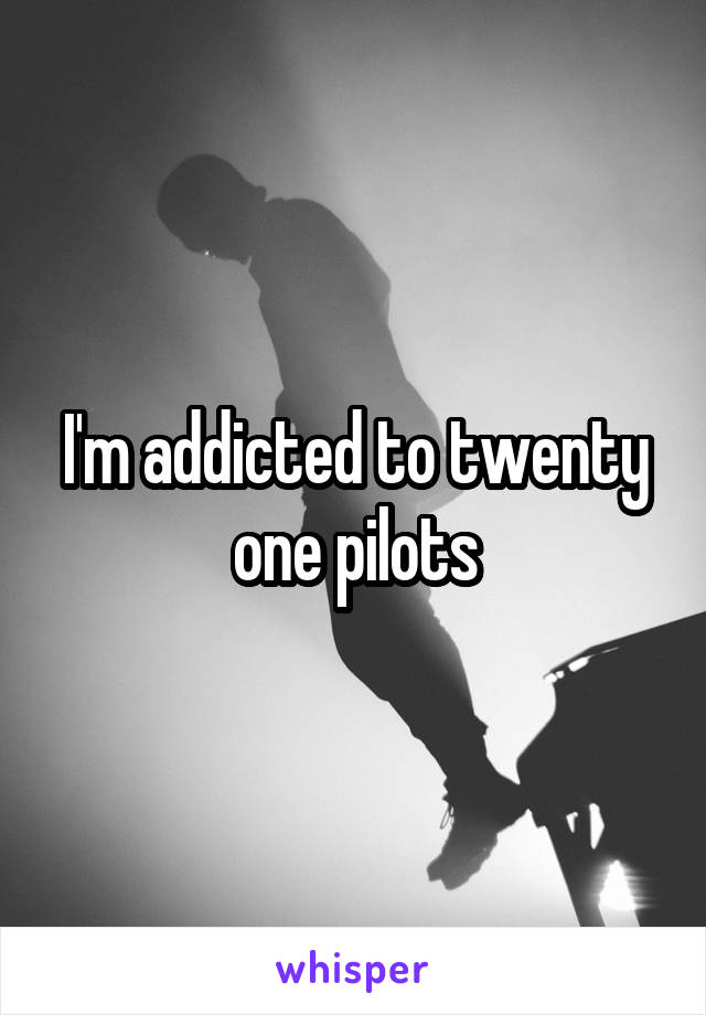 I'm addicted to twenty one pilots