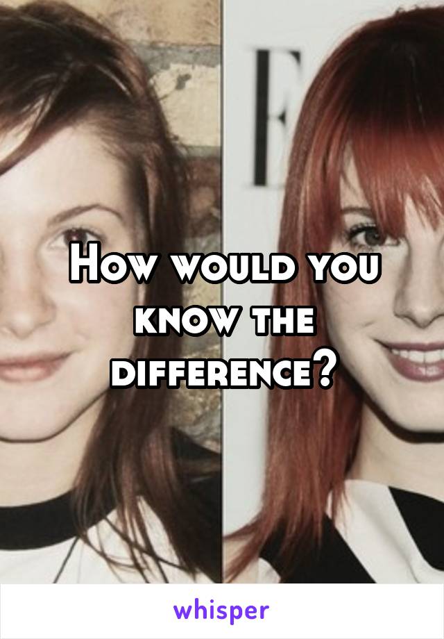 How would you know the difference?