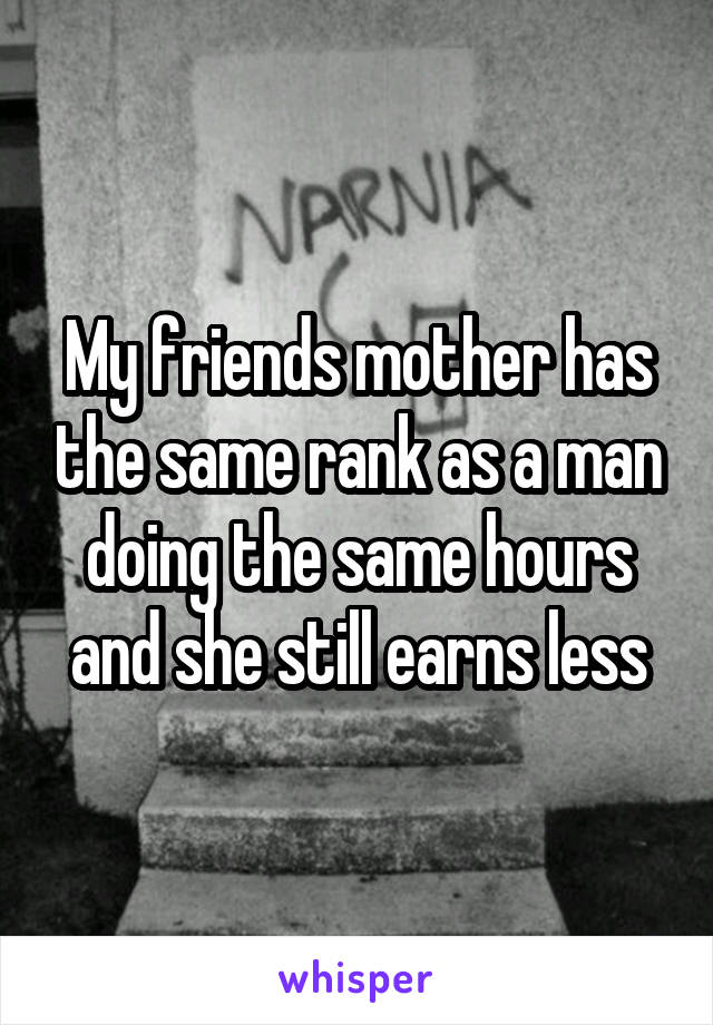 My friends mother has the same rank as a man doing the same hours and she still earns less