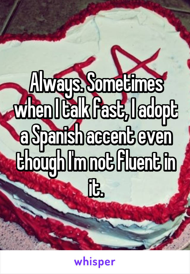 Always. Sometimes when I talk fast, I adopt a Spanish accent even though I'm not fluent in it.