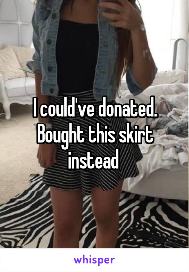 I could've donated. Bought this skirt instead 