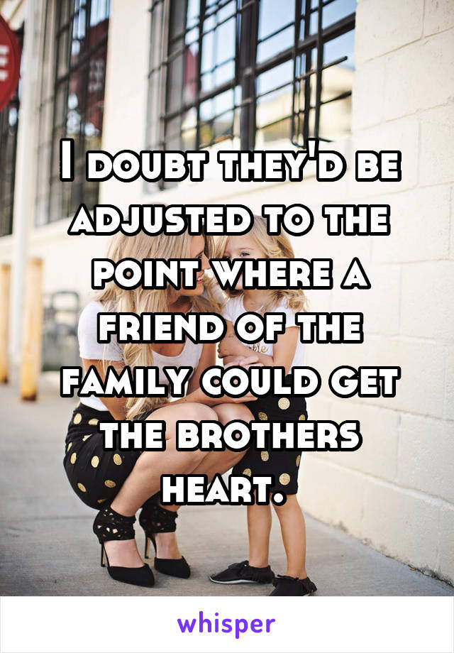I doubt they'd be adjusted to the point where a friend of the family could get the brothers heart. 