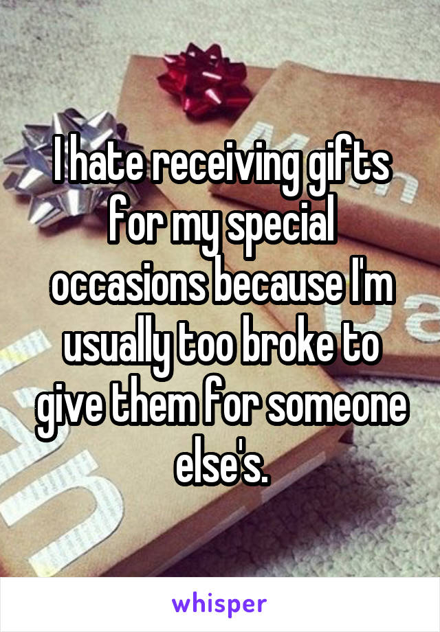 I hate receiving gifts for my special occasions because I'm usually too broke to give them for someone else's.