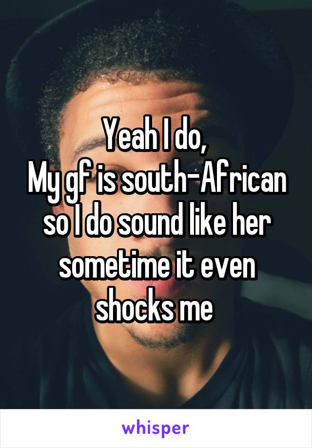 Yeah I do, 
My gf is south-African so I do sound like her sometime it even shocks me 