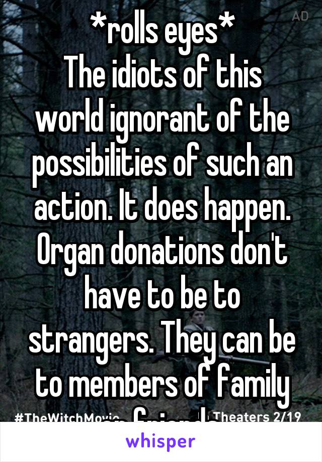 *rolls eyes*
The idiots of this world ignorant of the possibilities of such an action. It does happen. Organ donations don't have to be to strangers. They can be to members of family or friends.